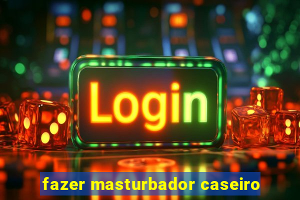 fazer masturbador caseiro